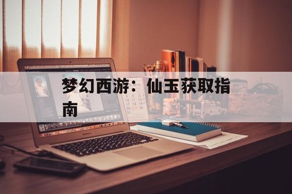 梦幻西游：仙玉获取指南