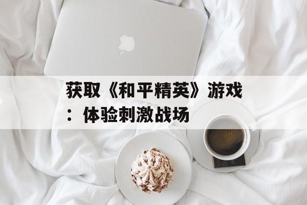 获取《和平精英》游戏：体验刺激战场