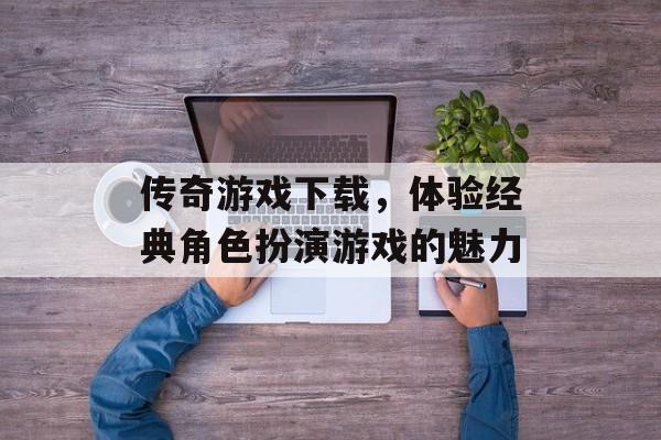 传奇游戏下载，体验经典角色扮演游戏的魅力