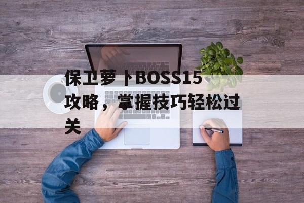 保卫萝卜BOSS15攻略，掌握技巧轻松过关