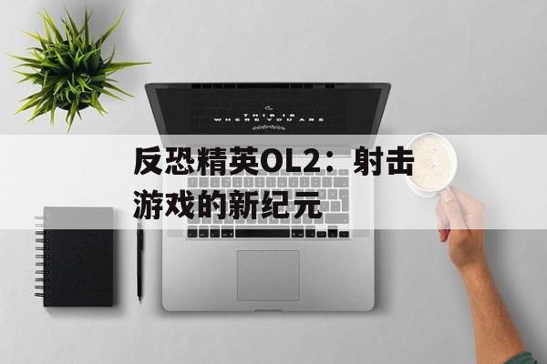 反恐精英OL2：射击游戏的新纪元