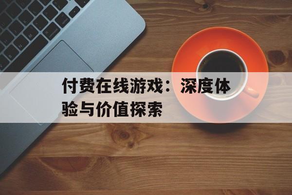 付费在线游戏：深度体验与价值探索