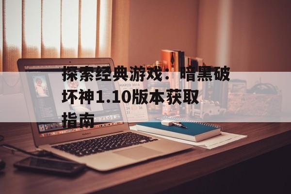 探索经典游戏：暗黑破坏神1.10版本获取指南