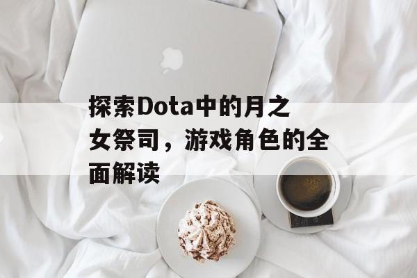 探索Dota中的月之女祭司，游戏角色的全面解读