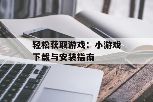 轻松获取游戏：小游戏下载与安装指南