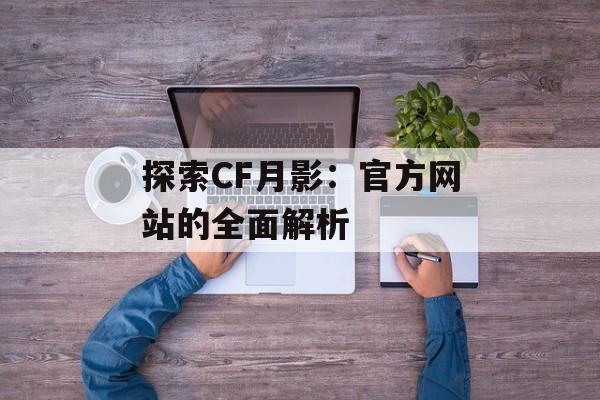 探索CF月影：官方网站的全面解析