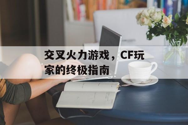 交叉火力游戏，CF玩家的终极指南