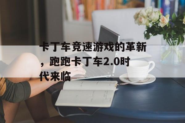 卡丁车竞速游戏的革新，跑跑卡丁车2.0时代来临