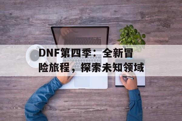 DNF第四季：全新冒险旅程，探索未知领域