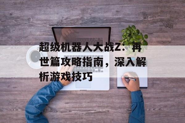 超级机器人大战Z：再世篇攻略指南，深入解析游戏技巧