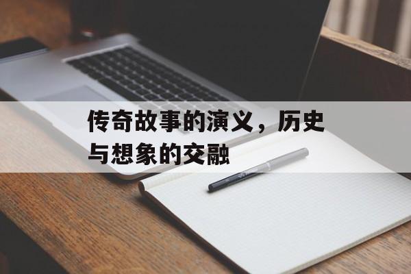 传奇故事的演义，历史与想象的交融