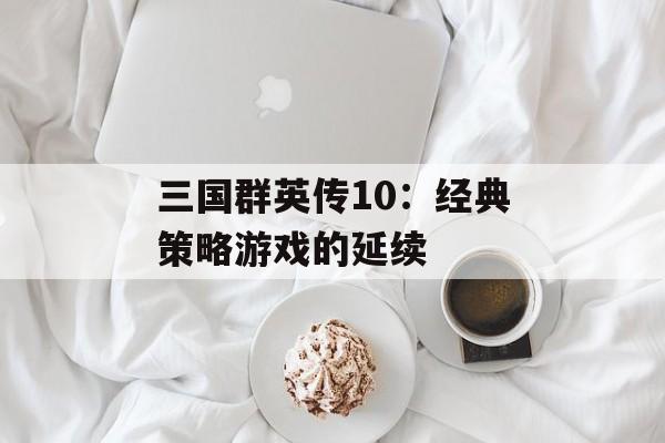 三国群英传10：经典策略游戏的延续