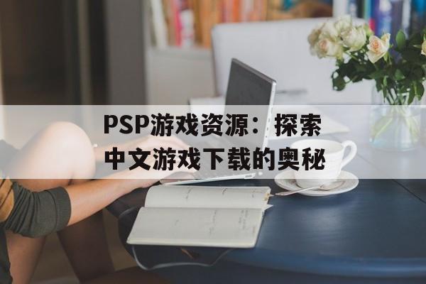 PSP游戏资源：探索中文游戏下载的奥秘