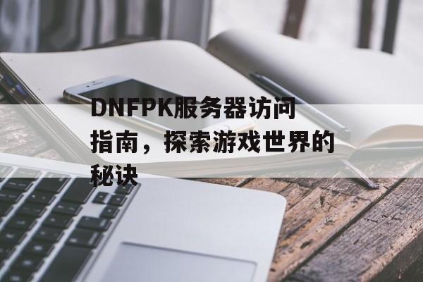 DNFPK服务器访问指南，探索游戏世界的秘诀