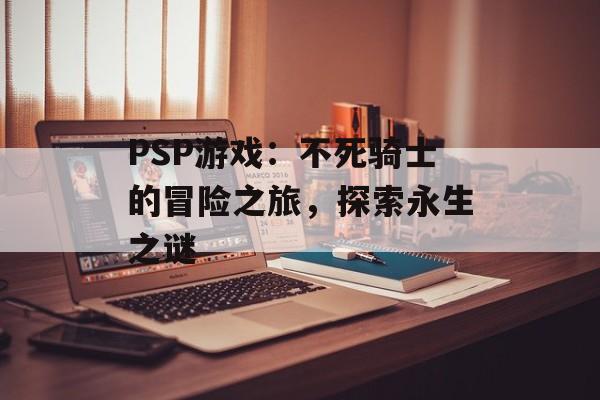 PSP游戏：不死骑士的冒险之旅，探索永生之谜