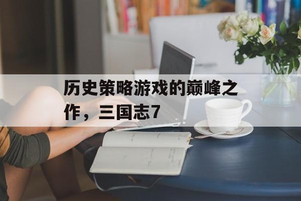 历史策略游戏的巅峰之作，三国志7