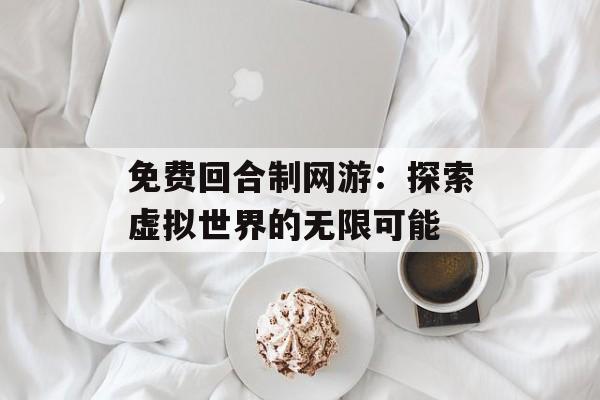 免费回合制网游：探索虚拟世界的无限可能