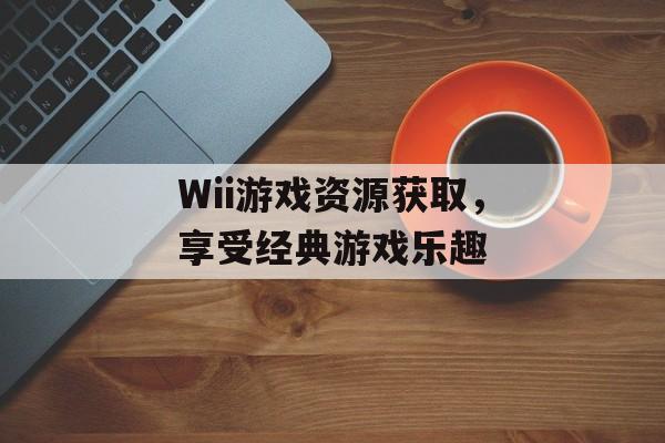 Wii游戏资源获取，享受经典游戏乐趣