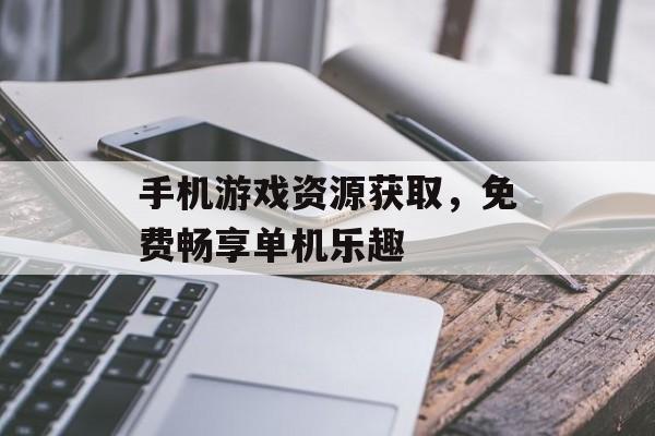 手机游戏资源获取，免费畅享单机乐趣