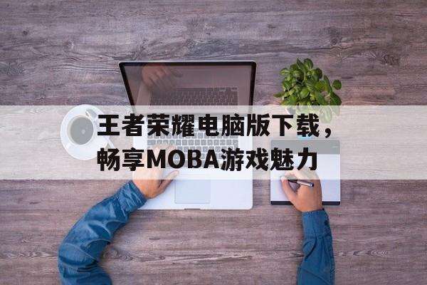 王者荣耀电脑版下载，畅享MOBA游戏魅力