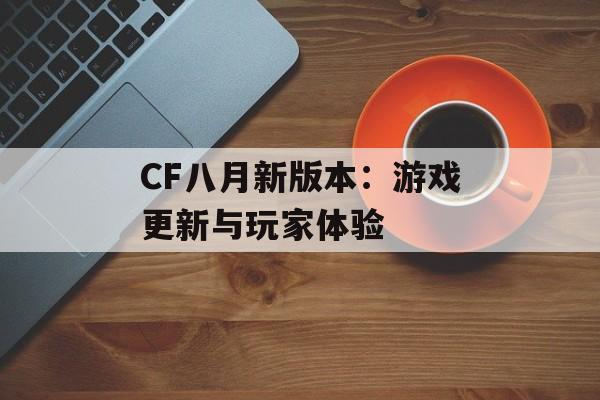 CF八月新版本：游戏更新与玩家体验