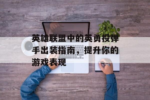 英雄联盟中的英勇投弹手出装指南，提升你的游戏表现