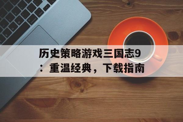 历史策略游戏三国志9：重温经典，下载指南