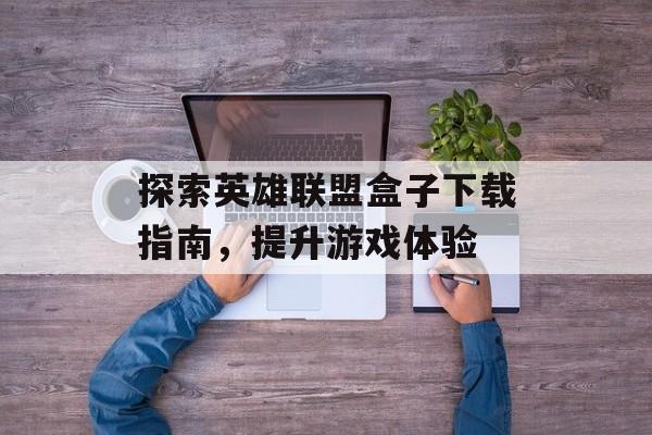 探索英雄联盟盒子下载指南，提升游戏体验