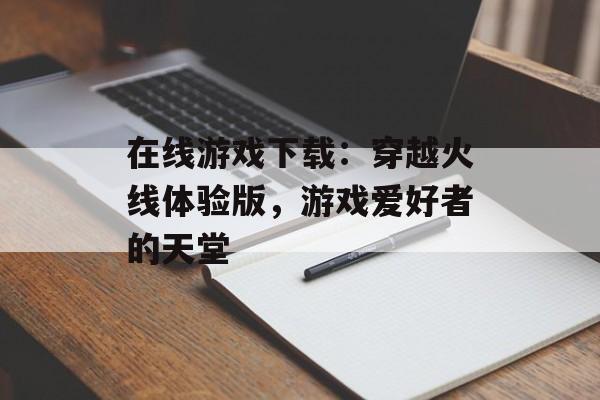 在线游戏下载：穿越火线体验版，游戏爱好者的天堂