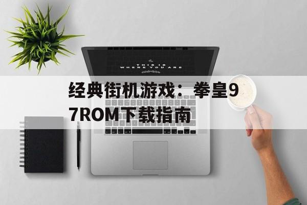 经典街机游戏：拳皇97ROM下载指南