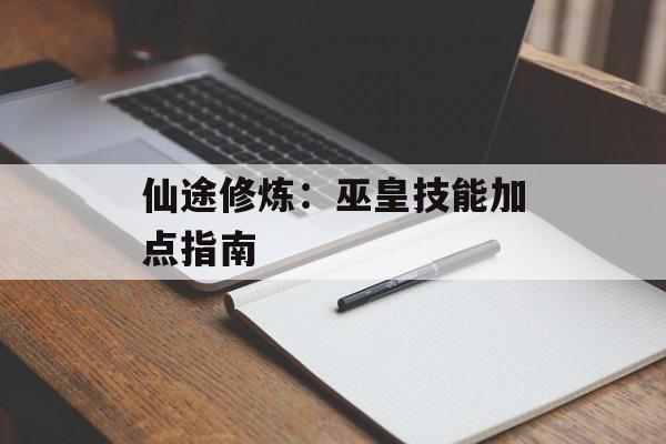 仙途修炼：巫皇技能加点指南