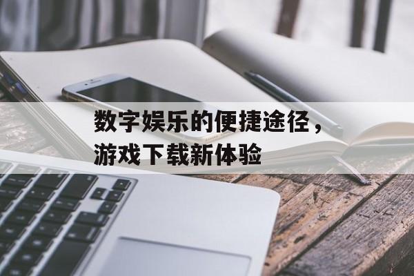 数字娱乐的便捷途径，游戏下载新体验