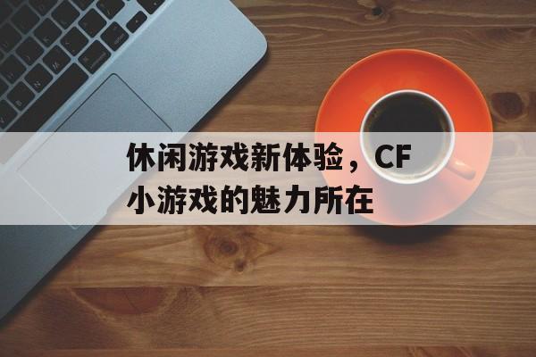 休闲游戏新体验，CF小游戏的魅力所在