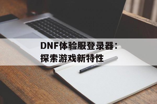 DNF体验服登录器：探索游戏新特性