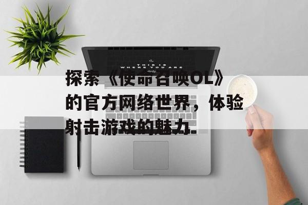 探索《使命召唤OL》的官方网络世界，体验射击游戏的魅力