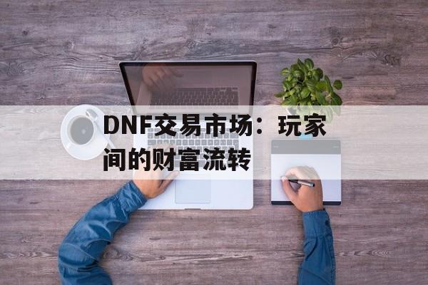 DNF交易市场：玩家间的财富流转