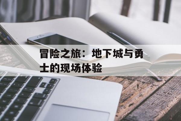 冒险之旅：地下城与勇士的现场体验