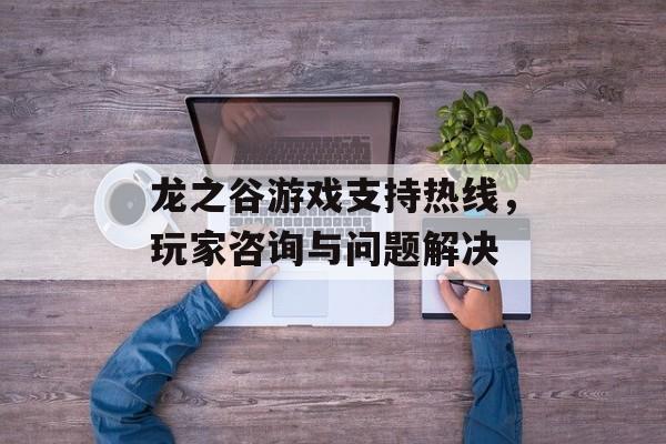 龙之谷游戏支持热线，玩家咨询与问题解决