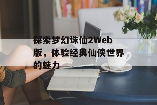 探索梦幻诛仙2Web版，体验经典仙侠世界的魅力