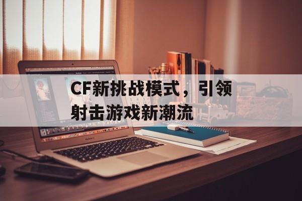 CF新挑战模式，引领射击游戏新潮流