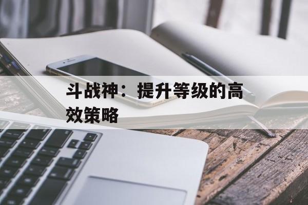 斗战神：提升等级的高效策略