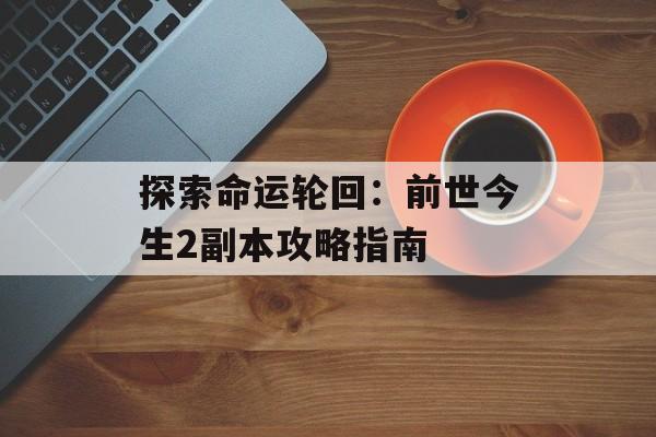 探索命运轮回：前世今生2副本攻略指南