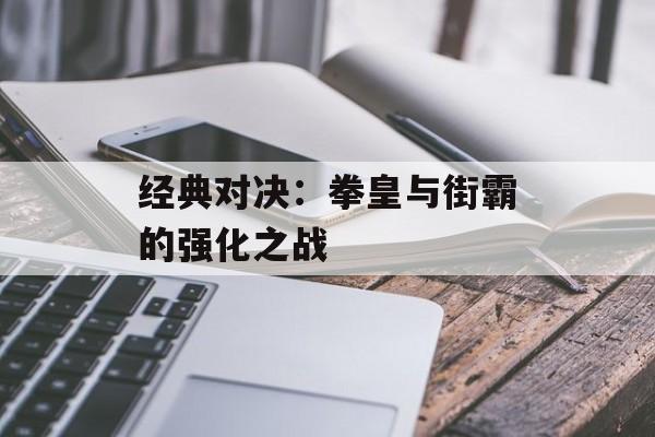 经典对决：拳皇与街霸的强化之战