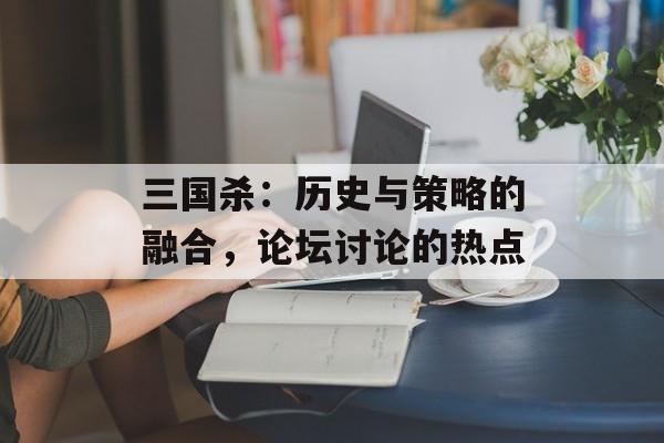 三国杀：历史与策略的融合，论坛讨论的热点