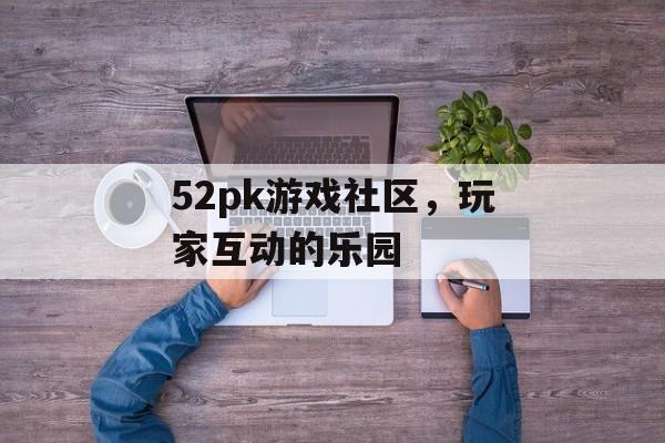 52pk游戏社区，玩家互动的乐园