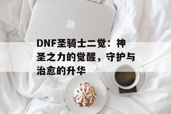 DNF圣骑士二觉：神圣之力的觉醒，守护与治愈的升华