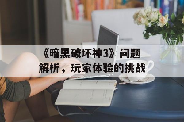 《暗黑破坏神3》问题解析，玩家体验的挑战