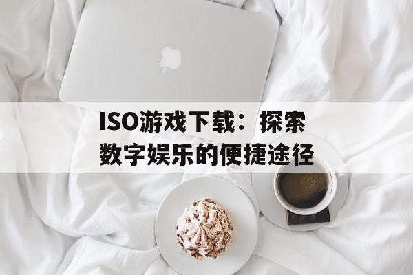 ISO游戏下载：探索数字娱乐的便捷途径