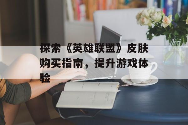 探索《英雄联盟》皮肤购买指南，提升游戏体验