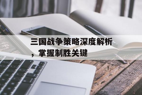 三国战争策略深度解析，掌握制胜关键